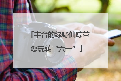 丰台的绿野仙踪带您玩转“六一”