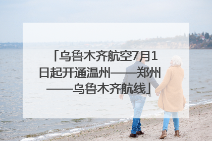 乌鲁木齐航空7月1日起开通温州——郑州——乌鲁木齐航线