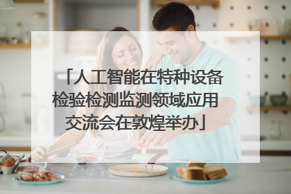 人工智能在特种设备检验检测监测领域应用交流会在敦煌举办