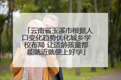 云南省玉溪市根据人口变化趋势优化城乡学校布局 让适龄孩童都能就近就便上好学