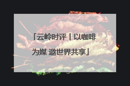 云岭时评丨以咖啡为媒 邀世界共享