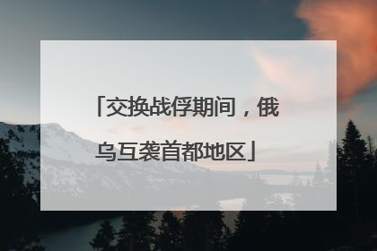 交换战俘期间，俄乌互袭首都地区