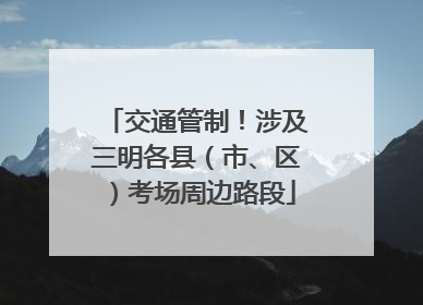 交通管制！涉及三明各县（市、区）考场周边路段