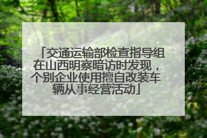 交通运输部检查指导组在山西明察暗访时发现，个别企业使用擅自改装车辆从事经营活动