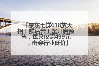 京东七鲜618放大招！鲜活帝王蟹开启预售，每只仅需499元，击穿行业低价