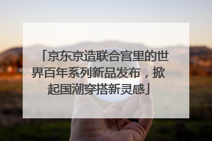 京东京造联合宫里的世界百年系列新品发布，掀起国潮穿搭新灵感