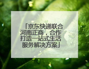 京东快递联合河南正商，合作打造一站式生活服务解决方案