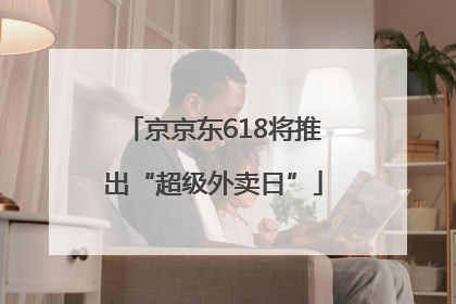 京京东618将推出“超级外卖日”