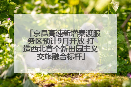 京昆高速新增秦渡服务区预计9月开放 打造西北首个新田园主义交旅融合标杆