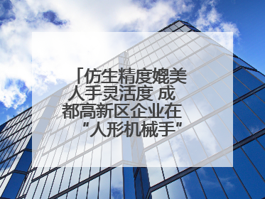 仿生精度媲美人手灵活度 成都高新区企业在“人形机械手”赛道崭露头角