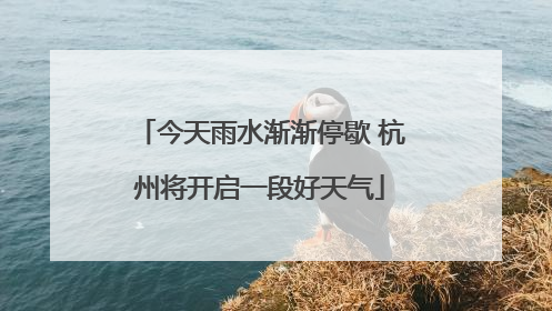 今天雨水渐渐停歇 杭州将开启一段好天气