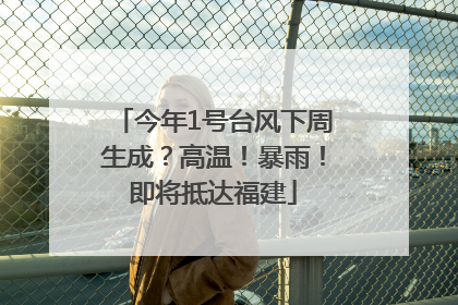 今年1号台风下周生成？高温！暴雨！即将抵达福建