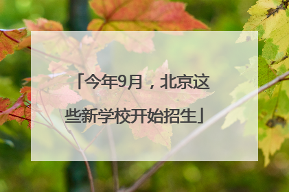 今年9月，北京这些新学校开始招生