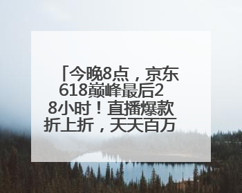 今晚8点，京东618巅峰最后28小时！直播爆款折上折，天天百万红包雨