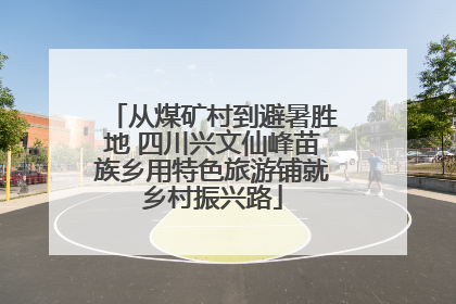 从煤矿村到避暑胜地 四川兴文仙峰苗族乡用特色旅游铺就乡村振兴路