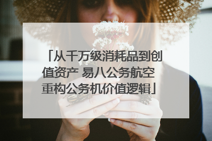 从千万级消耗品到创值资产 易八公务航空重构公务机价值逻辑