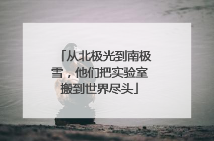从北极光到南极雪，他们把实验室搬到世界尽头