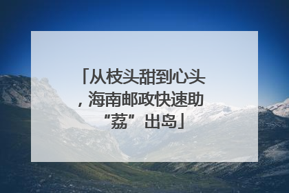 从枝头甜到心头，海南邮政快速助“荔”出岛