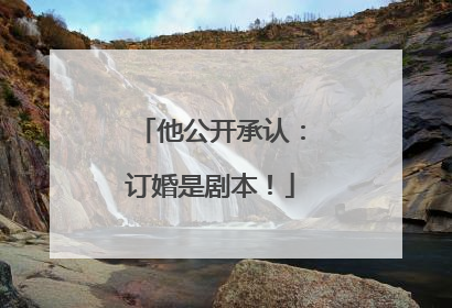 他公开承认：订婚是剧本！