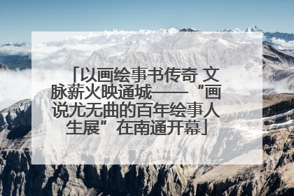 以画绘事书传奇 文脉薪火映通城——“画说尤无曲的百年绘事人生展”在南通开幕