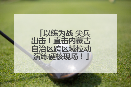 以练为战 尖兵出击！直击内蒙古自治区跨区域拉动演练硬核现场！
