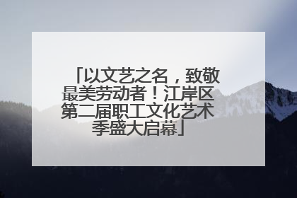 以文艺之名，致敬最美劳动者！江岸区第二届职工文化艺术季盛大启幕