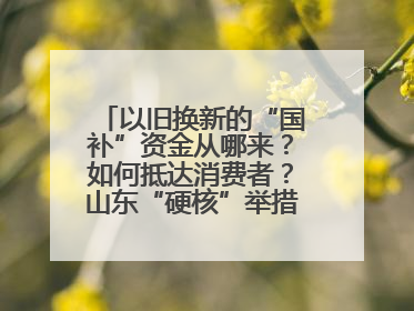 以旧换新的“国补”资金从哪来？如何抵达消费者？山东“硬核”举措有这些→
