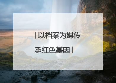 以档案为媒传承红色基因