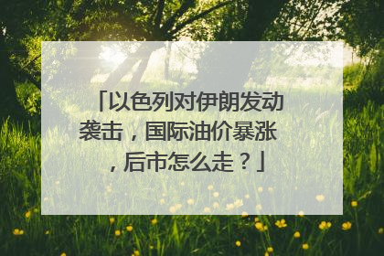 以色列对伊朗发动袭击，国际油价暴涨，后市怎么走？