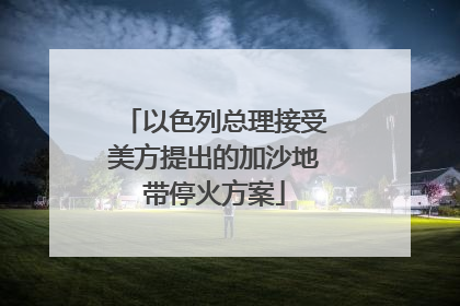 以色列总理接受美方提出的加沙地带停火方案