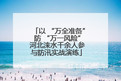以 “万全准备” 防 “万一风险” 河北涞水千余人参与防汛实战演练