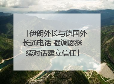 伊朗外长与德国外长通电话 强调愿继续对话建立信任