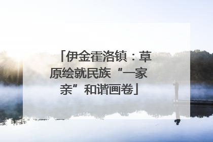 伊金霍洛镇：草原绘就民族“一家亲”和谐画卷