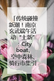 传统碰撞新潮！南京玄武端午活动“上新”：Cityboat、空中森林、骑行市集引热潮