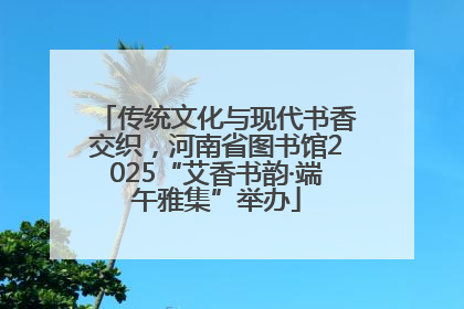 传统文化与现代书香交织，河南省图书馆2025“艾香书韵·端午雅集”举办