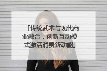 传统武术与现代商业融合，创新互动模式激活消费新动能