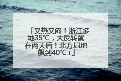 又热又闷！浙江多地35℃，大反转就在两天后！北方局地飙到40℃+
