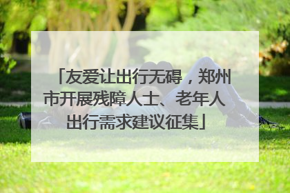 友爱让出行无碍，郑州市开展残障人士、老年人出行需求建议征集