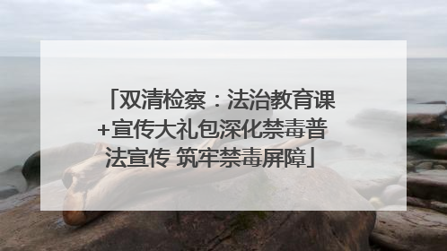 双清检察：法治教育课+宣传大礼包深化禁毒普法宣传 筑牢禁毒屏障