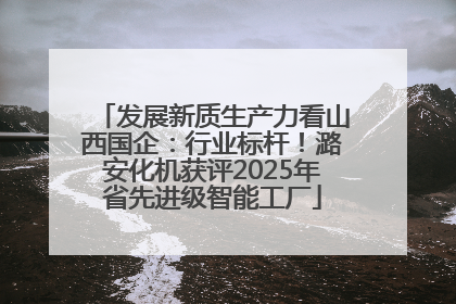 发展新质生产力看山西国企：行业标杆！潞安化机获评2025年省先进级智能工厂