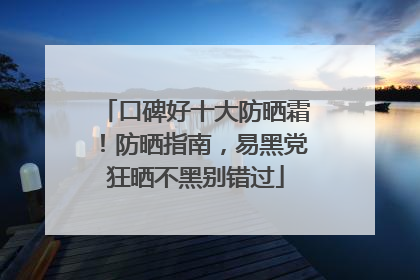 口碑好十大防晒霜！防晒指南，易黑党狂晒不黑别错过