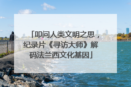 叩问人类文明之思，纪录片《寻访大师》解码法兰西文化基因