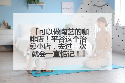 可以做陶艺的咖啡店！平谷这个治愈小店，去过一次就会一直惦记！