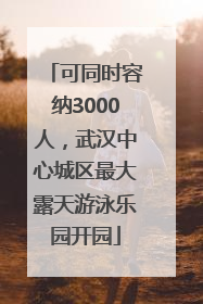 可同时容纳3000人，武汉中心城区最大露天游泳乐园开园