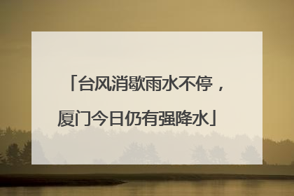 台风消歇雨水不停，厦门今日仍有强降水