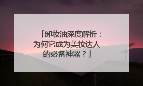 卸妆油深度解析：为何它成为美妆达人的必备神器？