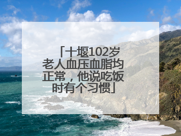 十堰102岁老人血压血脂均正常，他说吃饭时有个习惯