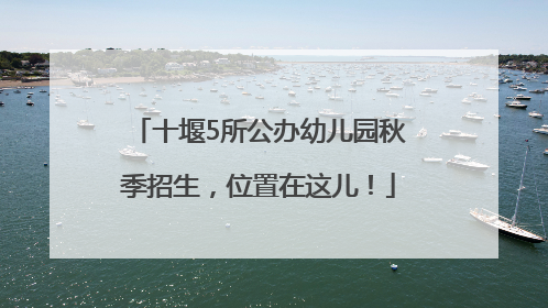 十堰5所公办幼儿园秋季招生，位置在这儿！