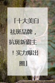 十大美白祛斑品牌，抗斑新霸主！实力爆出圈