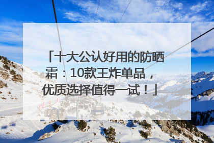 十大公认好用的防晒霜：10款王炸单品，优质选择值得一试！